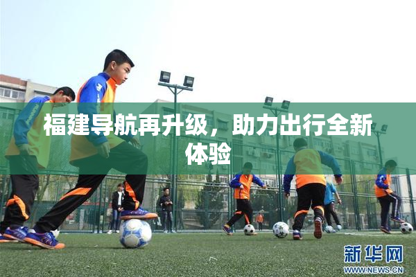 福建导航再升级，助力出行全新体验