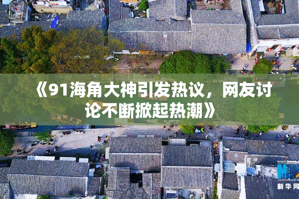 《91海角大神引发热议，网友讨论不断掀起热潮》