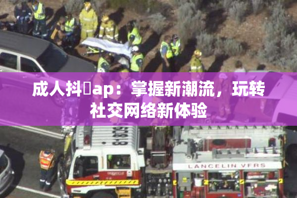 成人抖抈ap：掌握新潮流，玩转社交网络新体验
