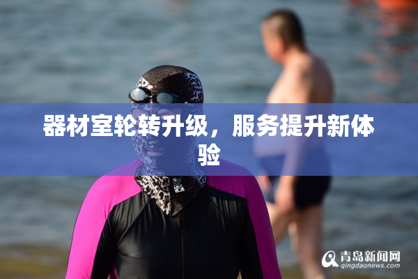 器材室轮转升级，服务提升新体验