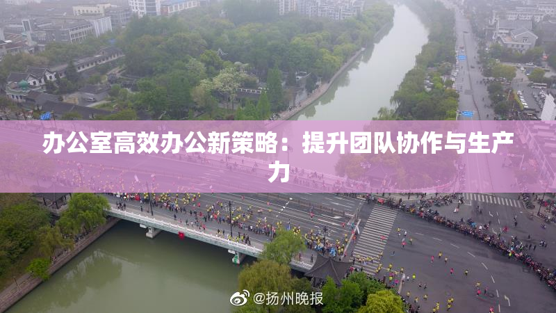 办公室高效办公新策略：提升团队协作与生产力