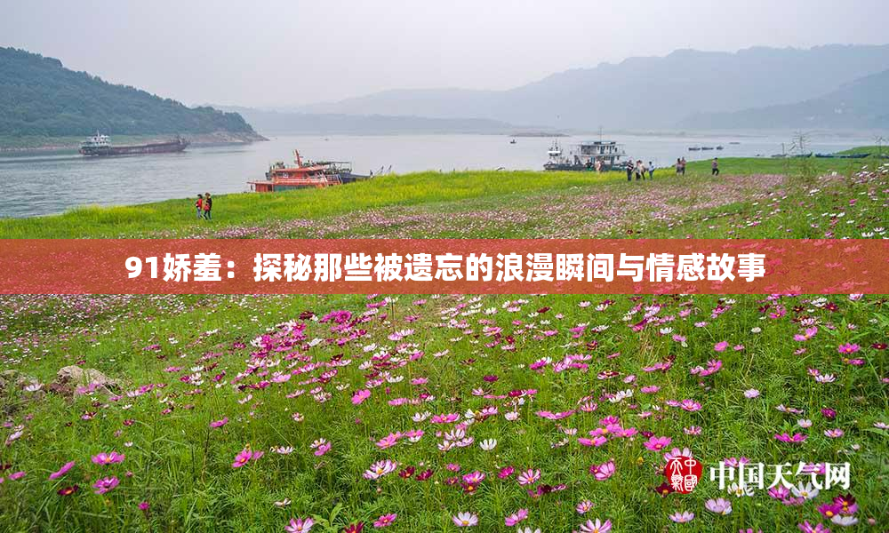 91娇羞：探秘那些被遗忘的浪漫瞬间与情感故事