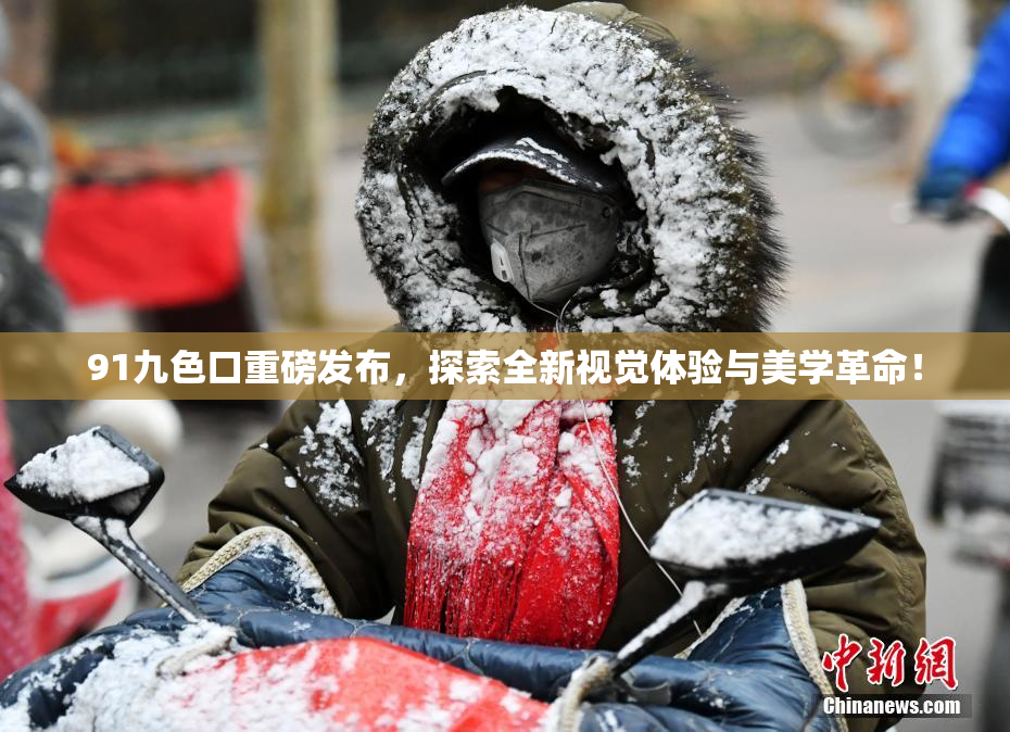 91九色口重磅发布，探索全新视觉体验与美学革命！