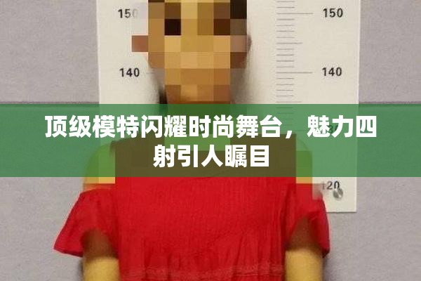 顶级模特闪耀时尚舞台，魅力四射引人瞩目