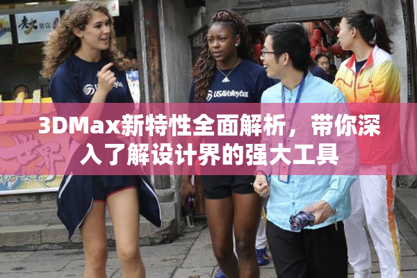 3DMax新特性全面解析，带你深入了解设计界的强大工具