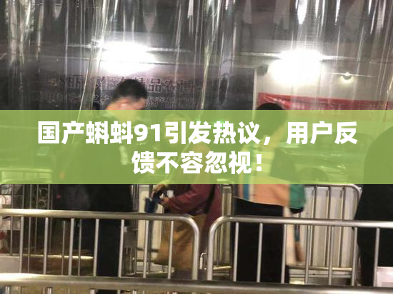 国产蝌蚪91引发热议，用户反馈不容忽视！