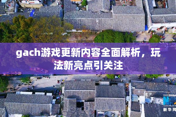 gach游戏更新内容全面解析，玩法新亮点引关注