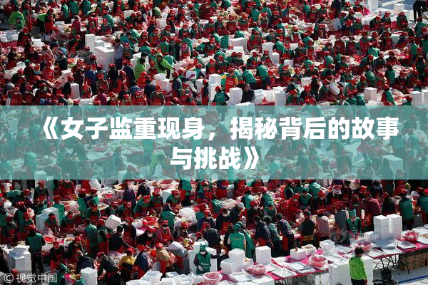 《女子监重现身，揭秘背后的故事与挑战》