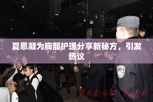 夏思凝为胸部护理分享新秘方，引发热议