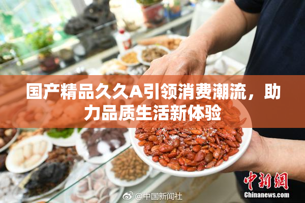 国产精品久久A引领消费潮流，助力品质生活新体验