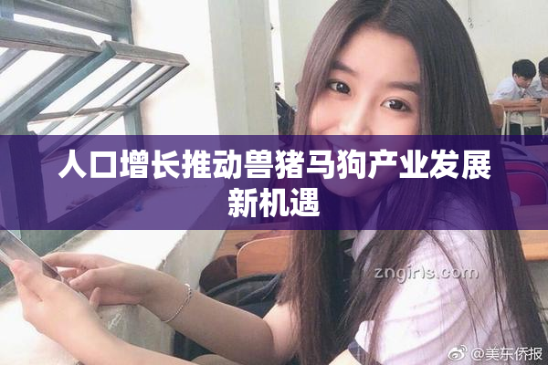 人口增长推动兽猪马狗产业发展新机遇