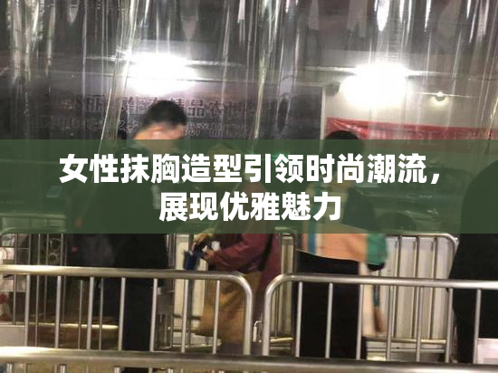 女性抹胸造型引领时尚潮流，展现优雅魅力