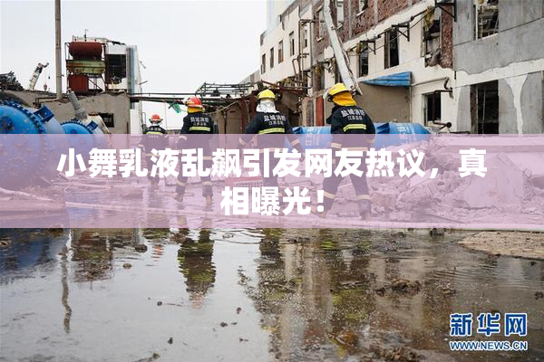 小舞乳液乱飙引发网友热议，真相曝光！
