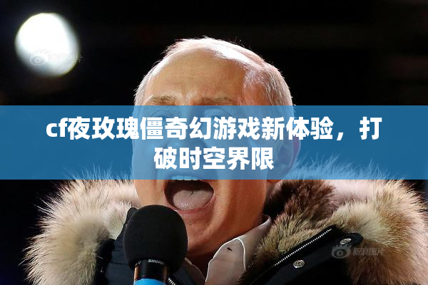 cf夜玫瑰僵奇幻游戏新体验，打破时空界限