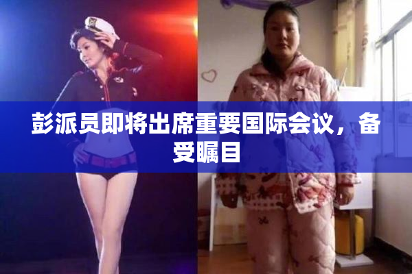 彭派员即将出席重要国际会议，备受瞩目