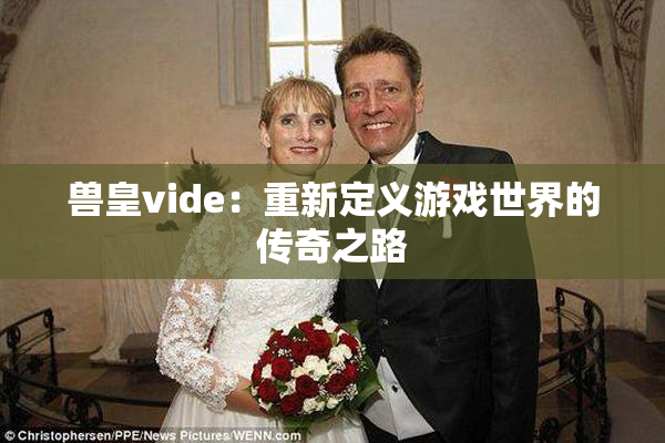 兽皇vide：重新定义游戏世界的传奇之路