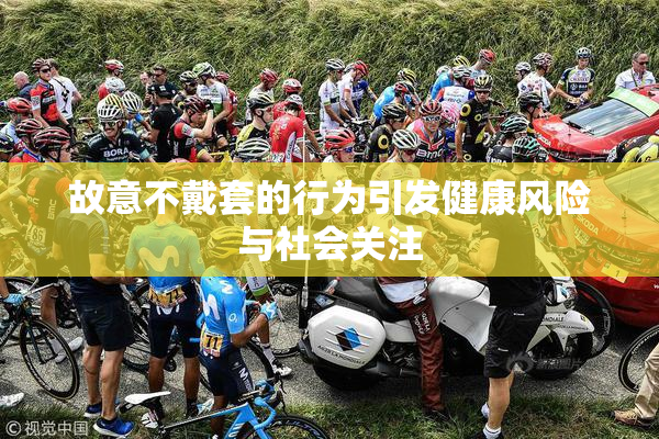 故意不戴套的行为引发健康风险与社会关注