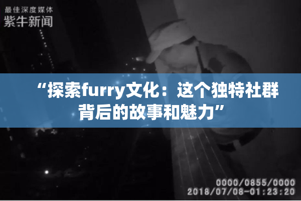 “探索furry文化：这个独特社群背后的故事和魅力”