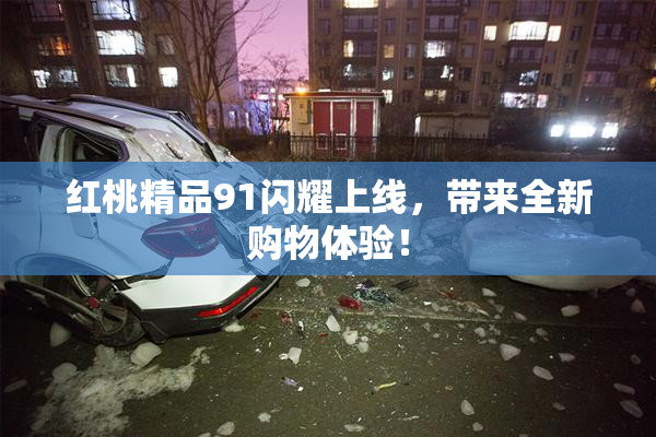 红桃精品91闪耀上线，带来全新购物体验！