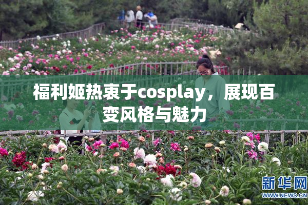 福利姬热衷于cosplay，展现百变风格与魅力