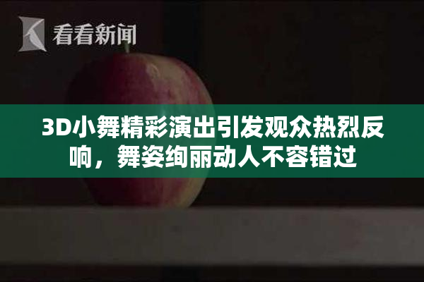 3D小舞精彩演出引发观众热烈反响，舞姿绚丽动人不容错过