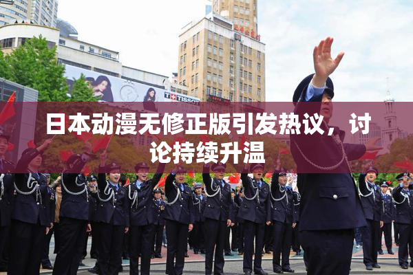 日本动漫无修正版引发热议，讨论持续升温