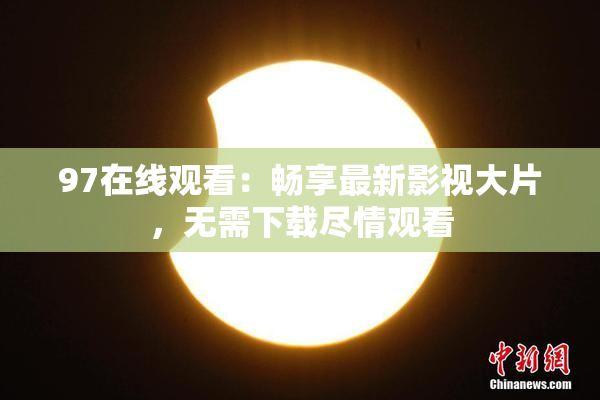 97在线观看：畅享最新影视大片，无需下载尽情观看