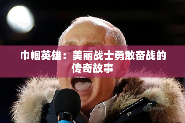 巾帼英雄：美丽战士勇敢奋战的传奇故事