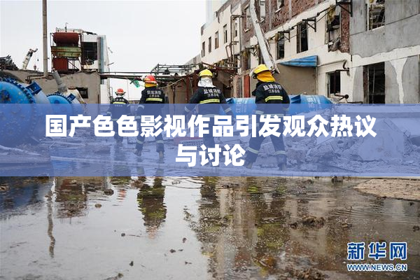 国产色色影视作品引发观众热议与讨论