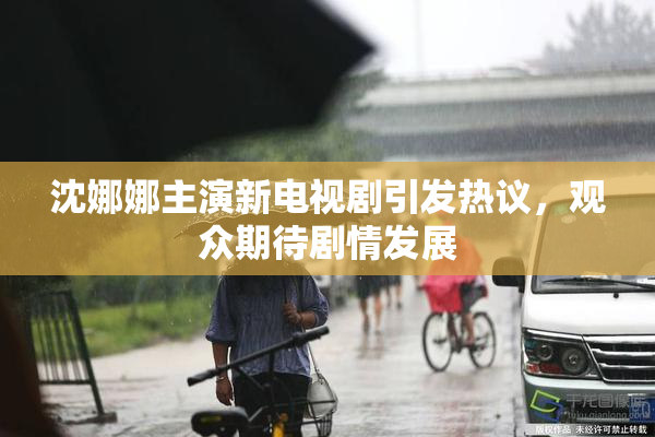 沈娜娜主演新电视剧引发热议，观众期待剧情发展