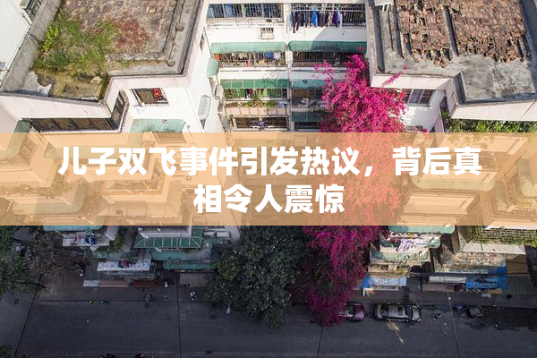 儿子双飞事件引发热议，背后真相令人震惊