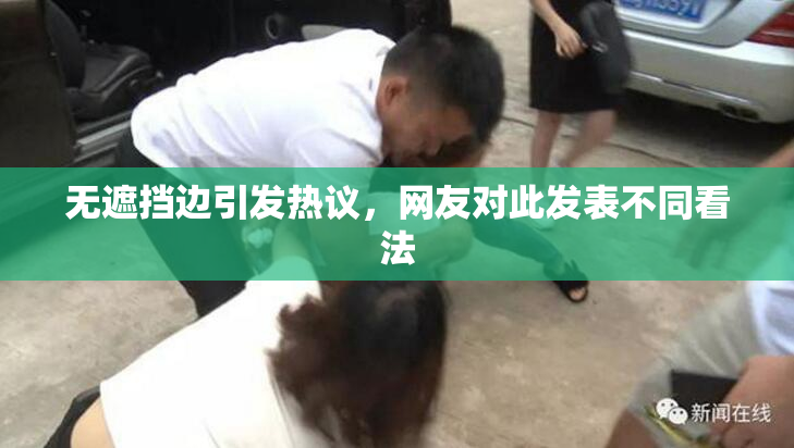 无遮挡边引发热议，网友对此发表不同看法