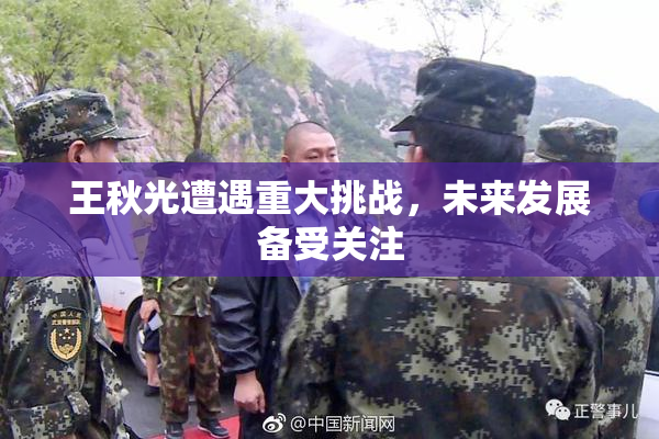 王秋光遭遇重大挑战，未来发展备受关注