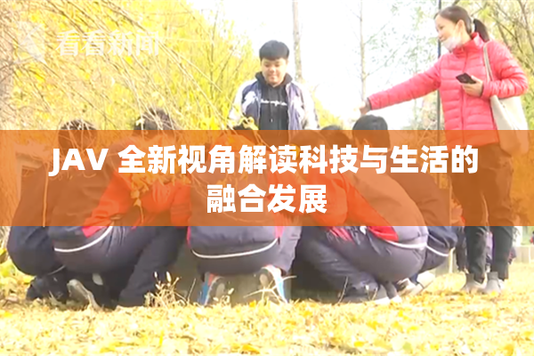 JAV 全新视角解读科技与生活的融合发展