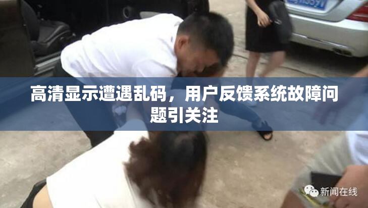 高清显示遭遇乱码，用户反馈系统故障问题引关注