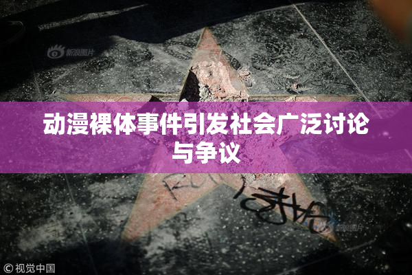 动漫裸体事件引发社会广泛讨论与争议