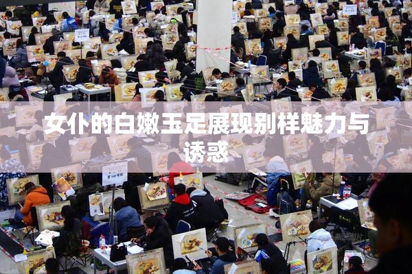 女仆的白嫩玉足展现别样魅力与诱惑