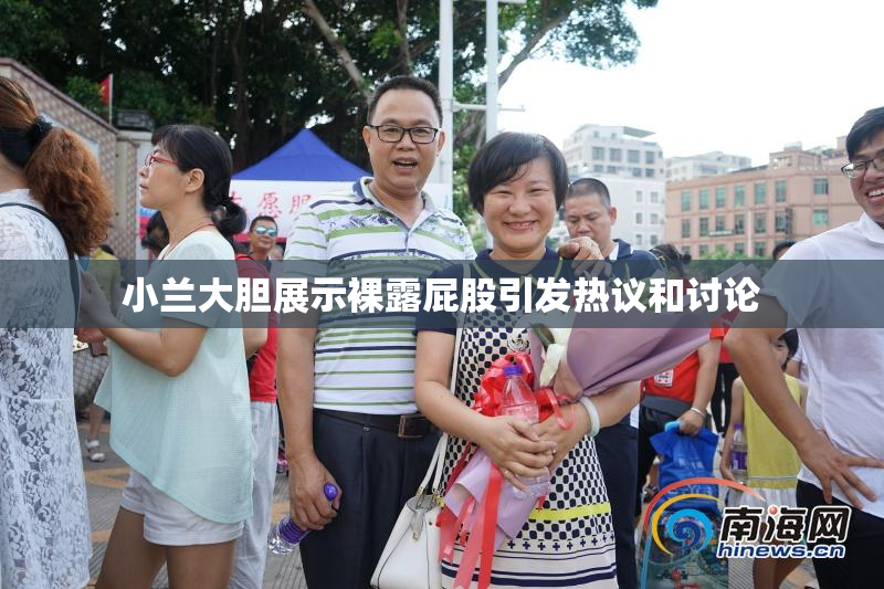 小兰大胆展示裸露屁股引发热议和讨论