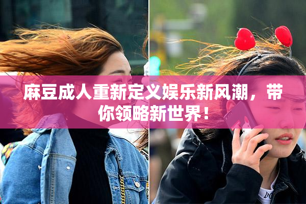 麻豆成人重新定义娱乐新风潮，带你领略新世界！
