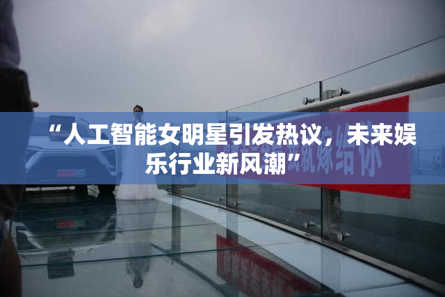 “人工智能女明星引发热议，未来娱乐行业新风潮”