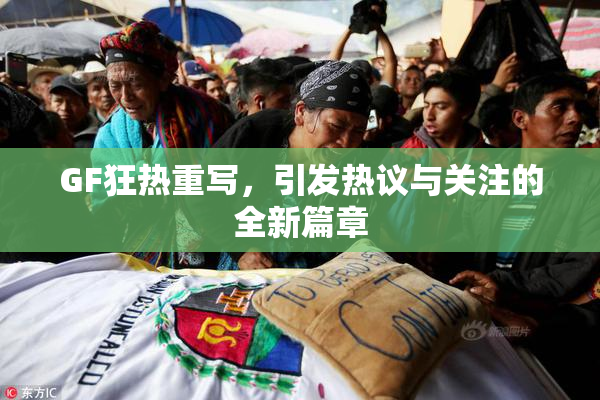 GF狂热重写，引发热议与关注的全新篇章