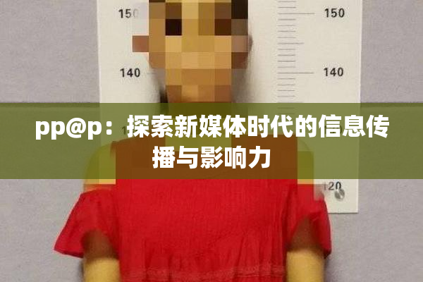 pp@p：探索新媒体时代的信息传播与影响力