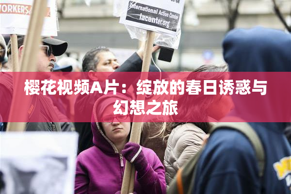 樱花视频A片：绽放的春日诱惑与幻想之旅