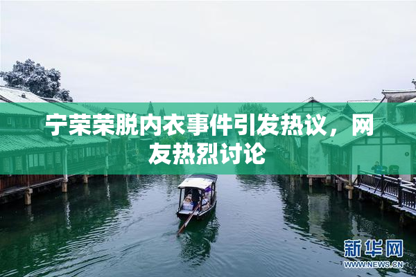 宁荣荣脱内衣事件引发热议，网友热烈讨论