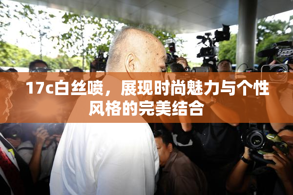 17c白丝喷，展现时尚魅力与个性风格的完美结合