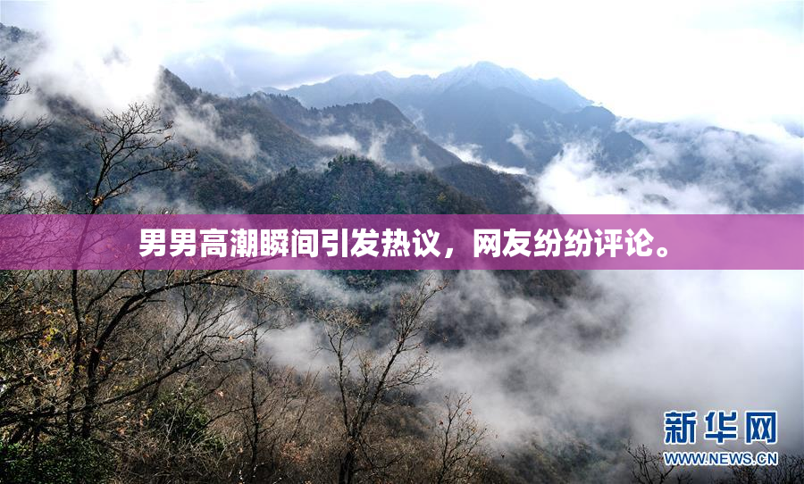 男男高潮瞬间引发热议，网友纷纷评论。