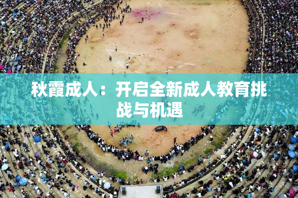 秋霞成人：开启全新成人教育挑战与机遇