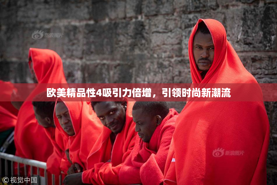 欧美精品性4吸引力倍增，引领时尚新潮流