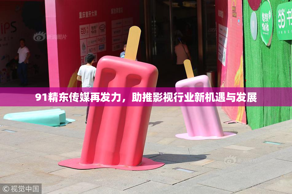 91精东传媒再发力，助推影视行业新机遇与发展