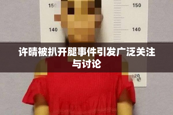 许晴被扒开腿事件引发广泛关注与讨论